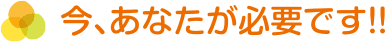 今、あなたが必要です!!